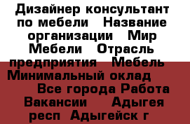 Дизайнер-консультант по мебели › Название организации ­ Мир Мебели › Отрасль предприятия ­ Мебель › Минимальный оклад ­ 15 000 - Все города Работа » Вакансии   . Адыгея респ.,Адыгейск г.